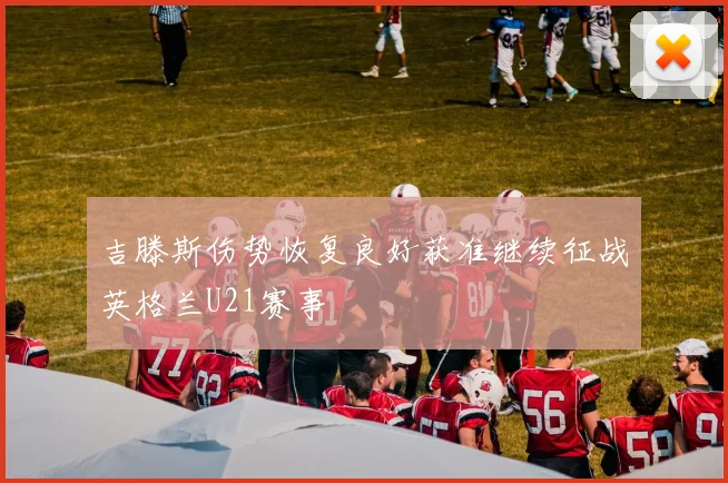 吉滕斯伤势恢复良好获准继续征战英格兰U21赛事