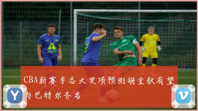 CBA新赛季各大奖项预测胡金秋有望与巴特尔齐名