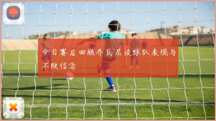 今日赛后回顾乔瓦尼谈球队表现与不败信念