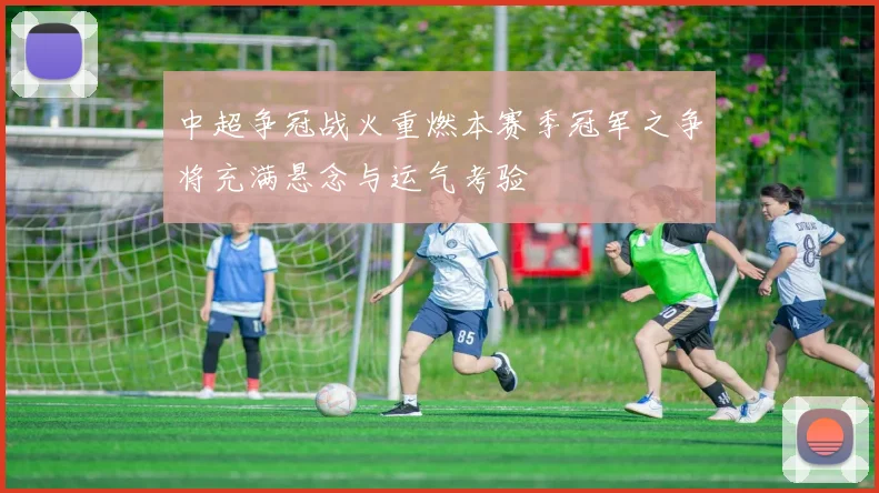 中超争冠战火重燃本赛季冠军之争将充满悬念与运气考验