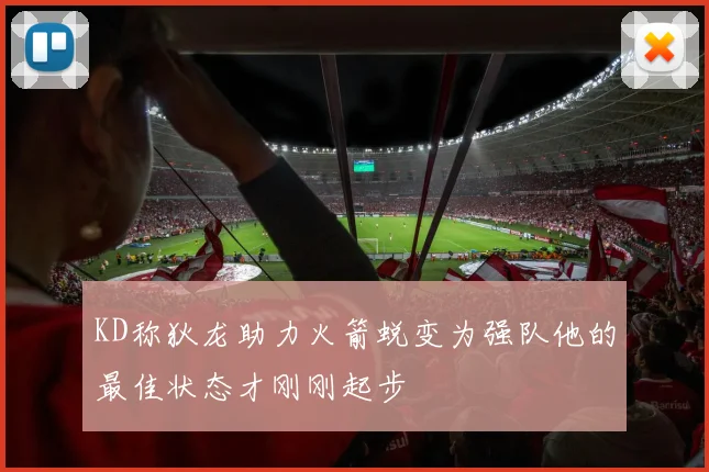 KD称狄龙助力火箭蜕变为强队他的最佳状态才刚刚起步