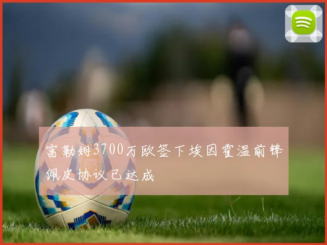 富勒姆3700万欧签下埃因霍温前锋佩皮协议已达成