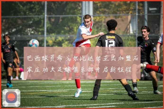 巴西球员希戈尔比达尔正式加盟石家庄功夫足球俱乐部开启新征程