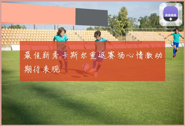 最佳新秀卡斯尔重返赛场心情激动期待表现