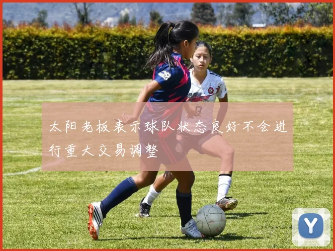 太阳老板表示球队状态良好不会进行重大交易调整