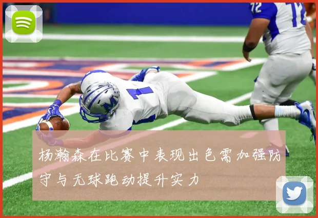 杨瀚森在比赛中表现出色需加强防守与无球跑动提升实力