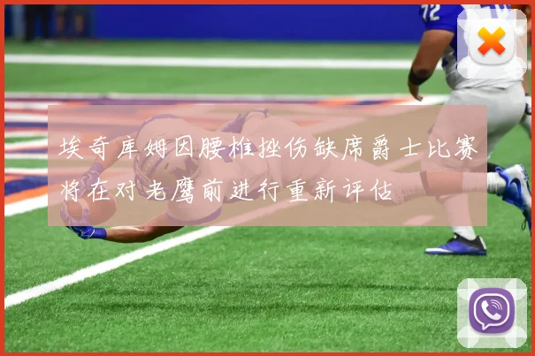 埃奇库姆因腰椎挫伤缺席爵士比赛将在对老鹰前进行重新评估