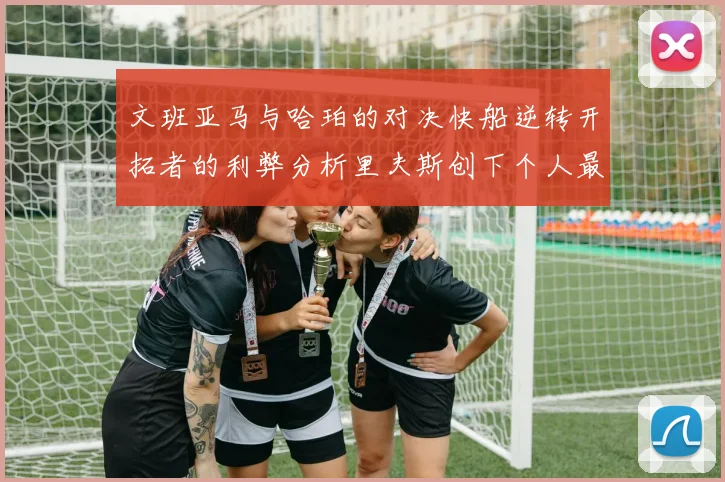 文班亚马与哈珀的对决快船逆转开拓者的利弊分析里夫斯创下个人最佳表现之夜