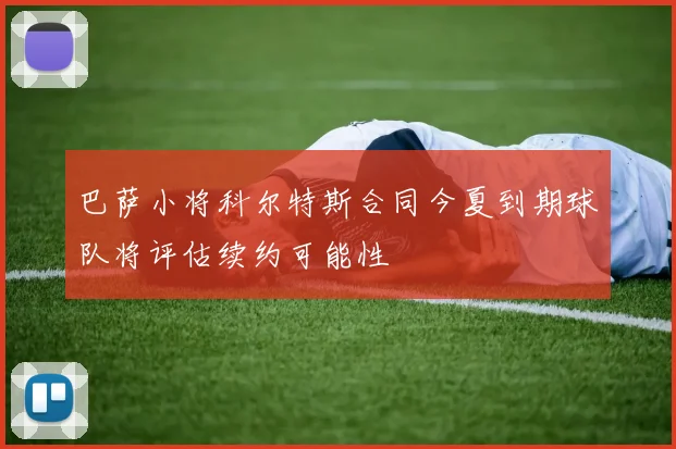巴萨小将科尔特斯合同今夏到期球队将评估续约可能性