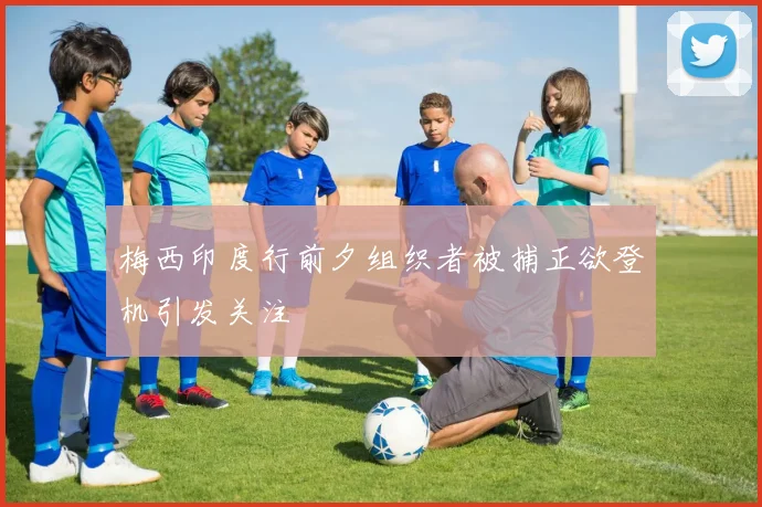 梅西印度行前夕组织者被捕正欲登机引发关注
