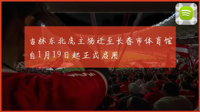 吉林东北虎主场迁至长春市体育馆自1月19日起正式启用