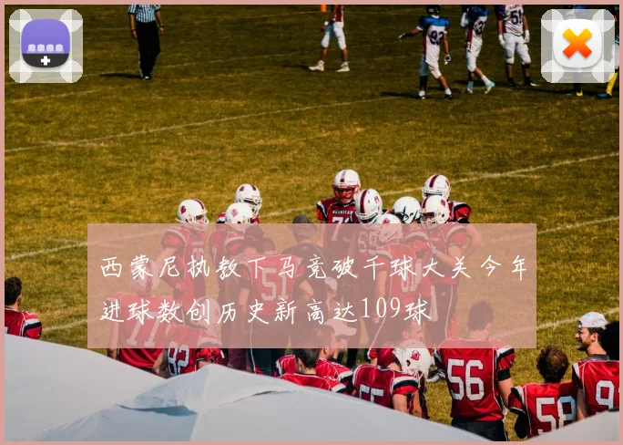 西蒙尼执教下马竞破千球大关今年进球数创历史新高达109球