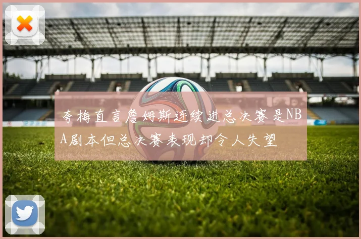 夸梅直言詹姆斯连续进总决赛是NBA剧本但总决赛表现却令人失望