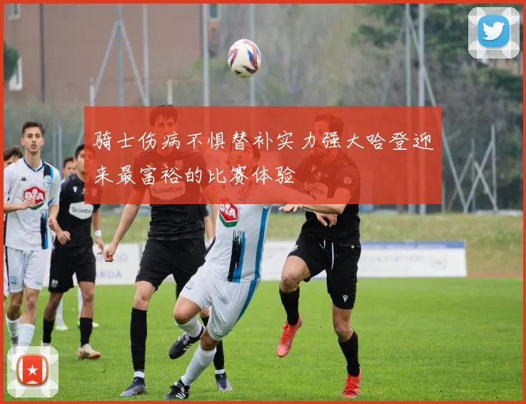 骑士伤病不惧替补实力强大哈登迎来最富裕的比赛体验
