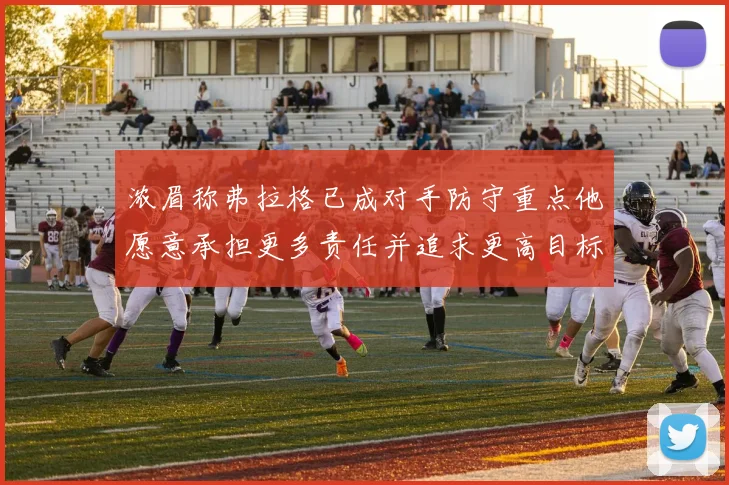 浓眉称弗拉格已成对手防守重点他愿意承担更多责任并追求更高目标