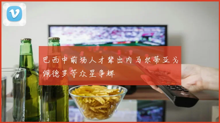 巴西中前场人才辈出内马尔蒂亚戈佩德罗等众星争辉