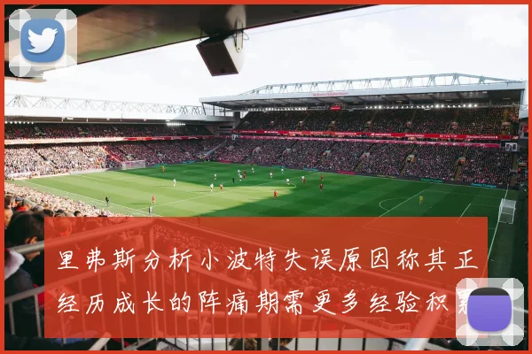 里弗斯分析小波特失误原因称其正经历成长的阵痛期需更多经验积累
