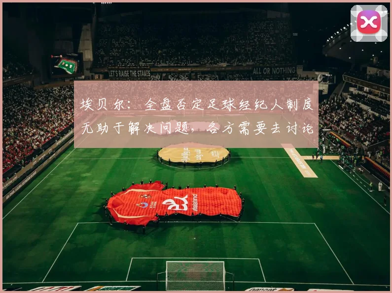 埃贝尔：全盘否定足球经纪人制度无助于解决问题，各方需要去讨论