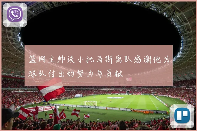 篮网主帅谈小托马斯离队感谢他为球队付出的努力与贡献