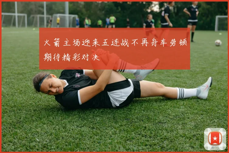 火箭主场迎来五连战不再舟车劳顿期待精彩对决