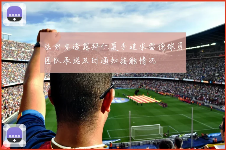 法尔克透露拜仁夏季追求雷德球员团队承诺及时通知接触情况