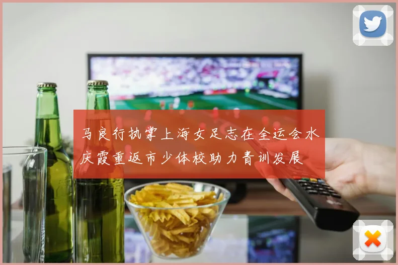 马良行执掌上海女足志在全运会水庆霞重返市少体校助力青训发展