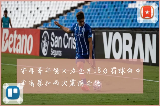 字母哥半场火力全开18分罚球命中率高暴扣两次震撼全场