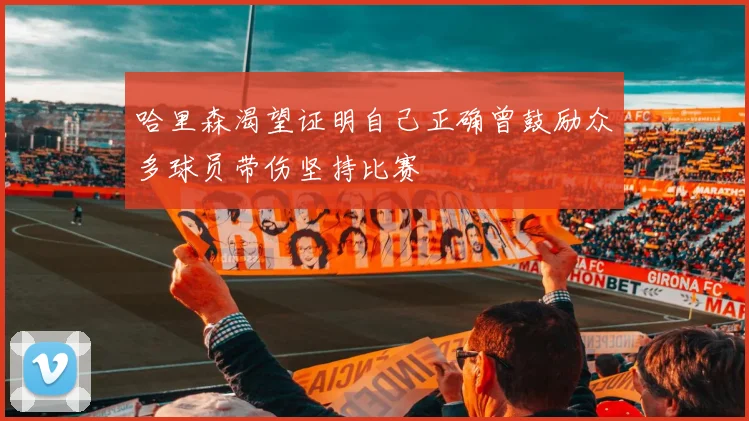 哈里森渴望证明自己正确曾鼓励众多球员带伤坚持比赛