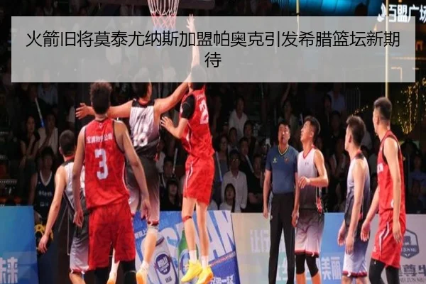 火箭旧将莫泰尤纳斯加盟帕奥克引发希腊篮坛新期待